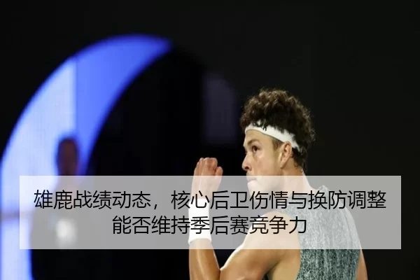 雄鹿战绩动态，核心后卫伤情与换防调整能否维持季后赛竞争力